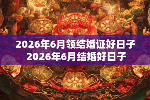 2026年6月领结婚证好日子 2026年6月结婚好日子
