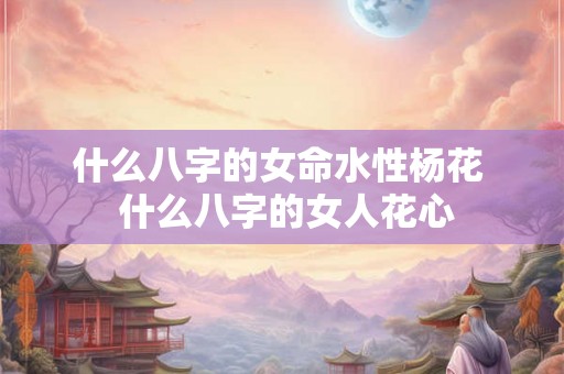 什么八字的女命水性杨花  什么八字的女人花心