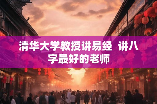 清华大学教授讲易经  讲八字最好的老师