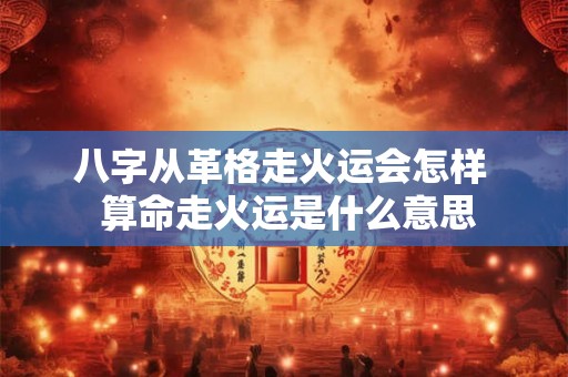 八字从革格走火运会怎样  算命走火运是什么意思