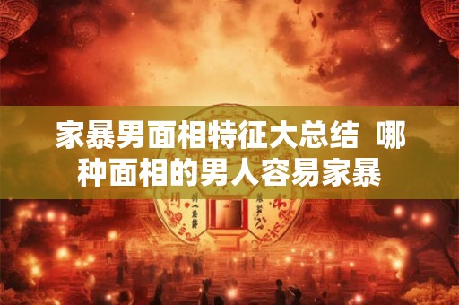 家暴男面相特征大总结  哪种面相的男人容易家暴