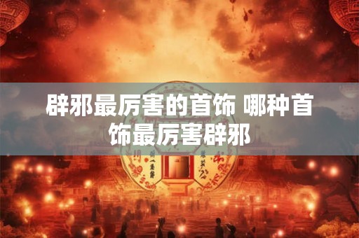 辟邪最厉害的首饰 哪种首饰最厉害辟邪