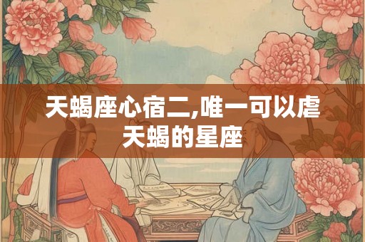 天蝎座心宿二,唯一可以虐天蝎的星座