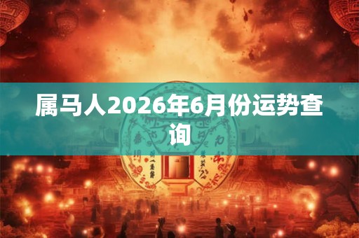 属马人2026年6月份运势查询 属马人2026年6月份运势查询