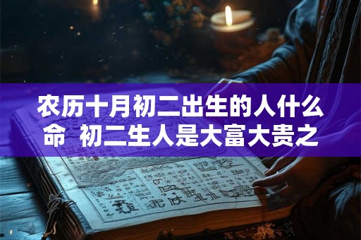 农历十月初二出生的人什么命 初二生人是大富大贵之命 农历十月初二出生的人什么命 初二生人是大富大贵之命