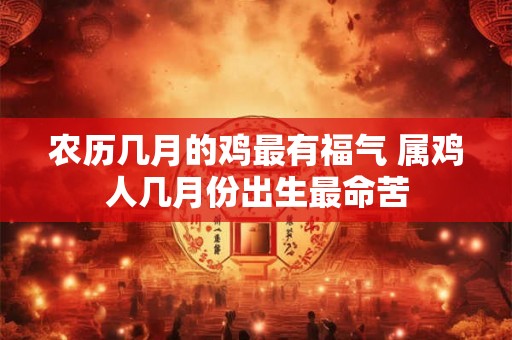 农历几月的鸡最有福气 属鸡人几月份出生最命苦