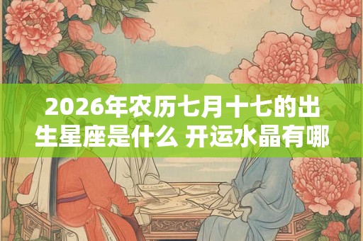 2026年农历七月十七的出生星座是什么 开运水晶有哪些