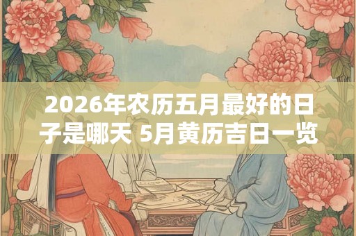 2026年农历五月最好的日子是哪天 5月黄历吉日一览表