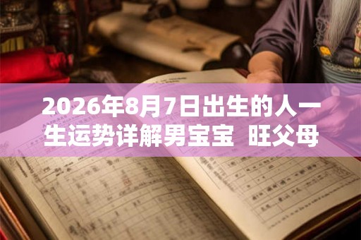 2026年8月7日出生的人一生运势详解男宝宝  旺父母吗