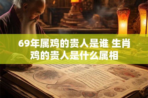 69年属鸡的贵人是谁 生肖鸡的贵人是什么属相