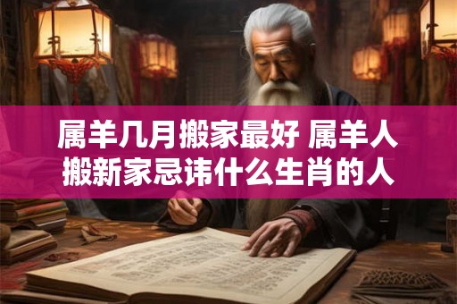 属羊几月搬家最好 属羊人搬新家忌讳什么生肖的人