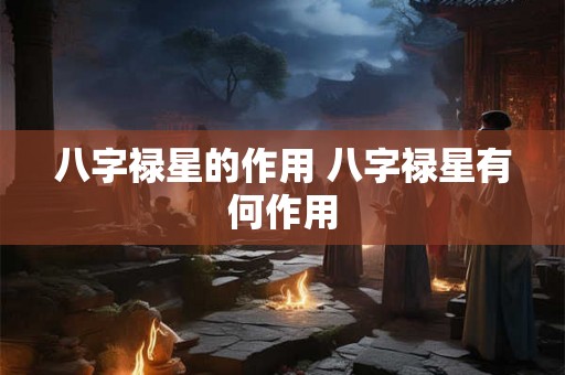 八字禄星的作用 八字禄星有何作用
