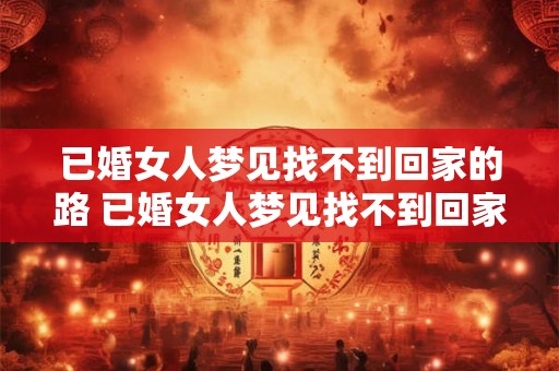 已婚女人梦见找不到回家的路 已婚女人梦见找不到回家的路这意味着什么