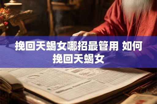 挽回天蝎女哪招最管用 如何挽回天蝎女