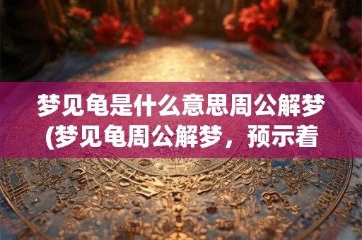 梦见龟是什么意思周公解梦(梦见龟周公解梦,预示着什么?) 梦见龟是什么意思周公解梦(梦见龟周公解梦,预示着什么?)