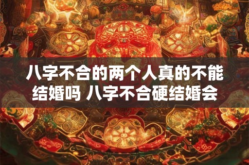 八字不合的两个人真的不能结婚吗 八字不合硬结婚会怎么样