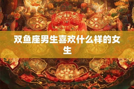 双鱼座男生喜欢什么样的女生