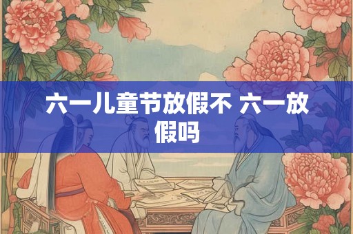 六一儿童节放假不 六一放假吗