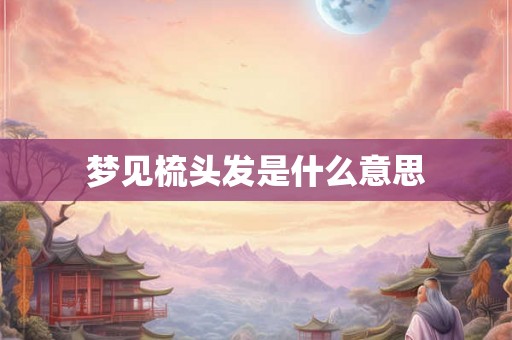 梦见梳头发是什么意思