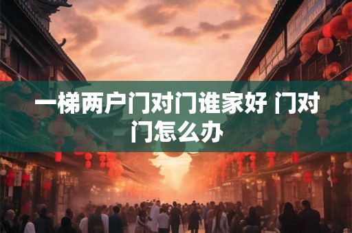 一梯两户门对门谁家好 门对门怎么办