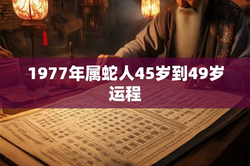 1977年属蛇人45岁到49岁运程 1977年属蛇人45岁到49岁运程
