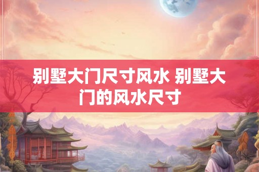 别墅大门尺寸风水 别墅大门的风水尺寸