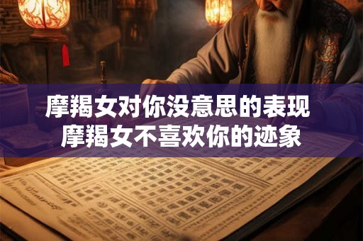摩羯女对你没意思的表现 摩羯女不喜欢你的迹象