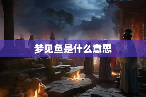 梦见鱼是什么意思 梦见鱼是什么意思
