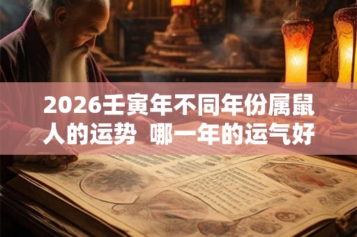 2026壬寅年不同年份属鼠人的运势  哪一年的运气好