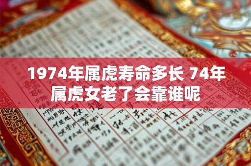 1974年属虎寿命多长 74年属虎女老了会靠谁呢 1974年属虎寿命多长 74年属虎女老了会靠谁呢