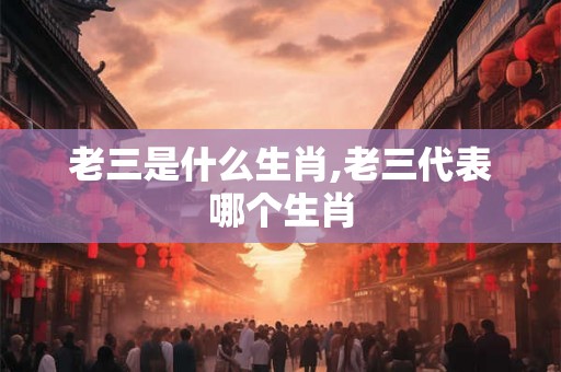 老三是什么生肖,老三代表哪个生肖