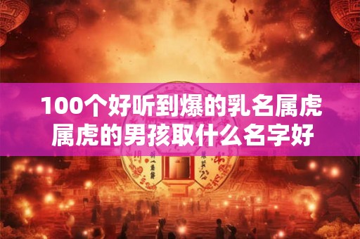 100个好听到爆的乳名属虎 属虎的男孩取什么名字好