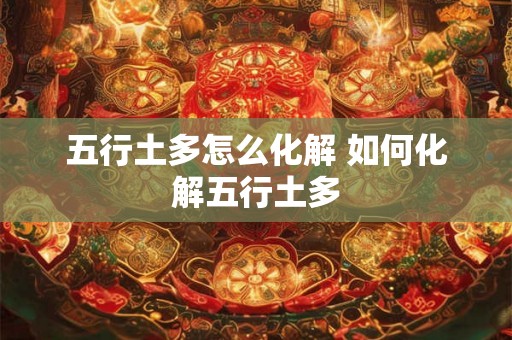 五行土多怎么化解 如何化解五行土多