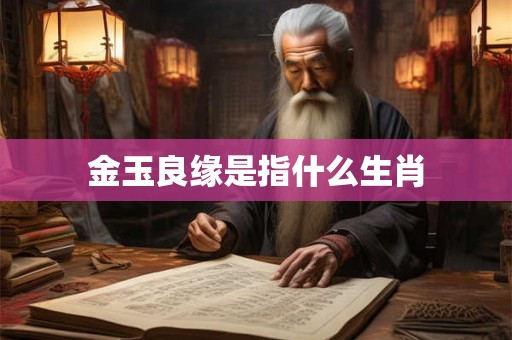 金玉良缘是指什么生肖 金玉良缘是指什么生肖