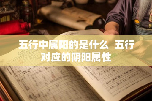 五行中属阳的是什么  五行对应的阴阳属性