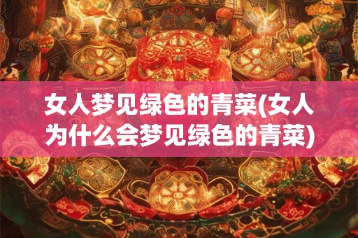 女人梦见绿色的青菜(女人为什么会梦见绿色的青菜)