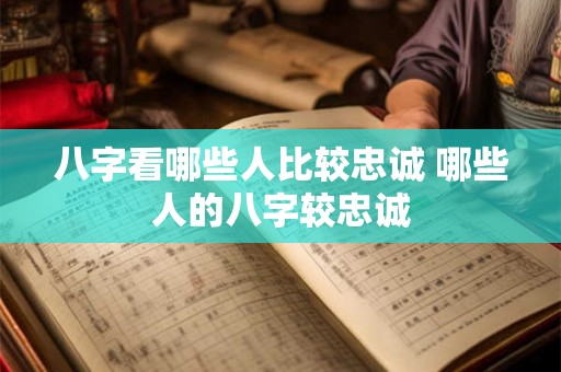 八字看哪些人比较忠诚 哪些人的八字较忠诚 八字看哪些人比较忠诚 哪些人的八字较忠诚