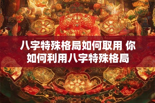 八字特殊格局如何取用 你如何利用八字特殊格局