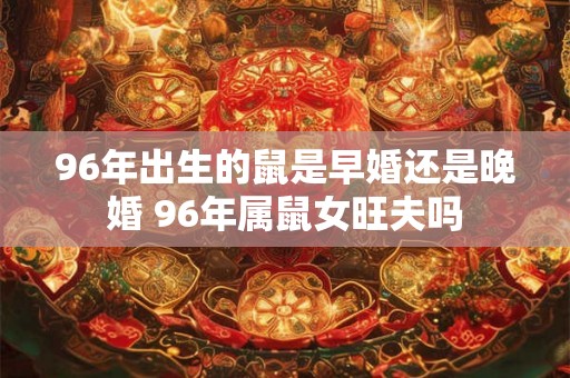 96年出生的鼠是早婚还是晚婚 96年属鼠女旺夫吗