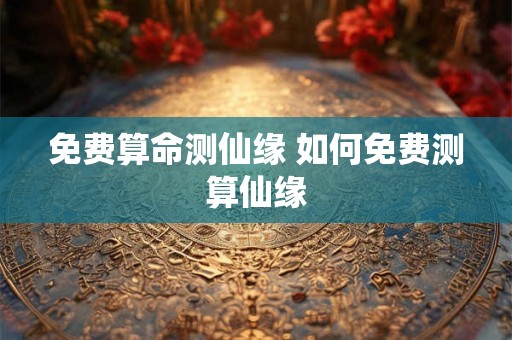 免费算命测仙缘 如何免费测算仙缘