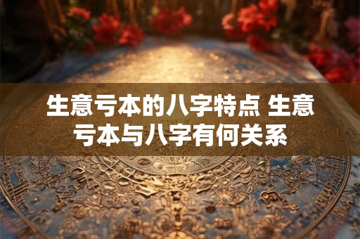 生意亏本的八字特点 生意亏本与八字有何关系