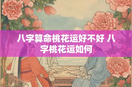 八字算命桃花运好不好 八字桃花运如何