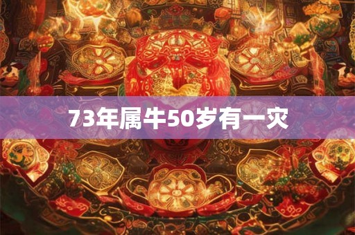 73年属牛50岁有一灾