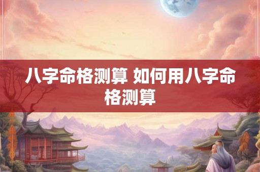 八字命格测算 如何用八字命格测算 八字命格测算 如何用八字命格测算