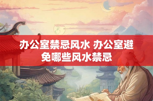 办公室禁忌风水 办公室避免哪些风水禁忌