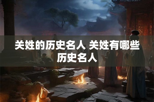 关姓的历史名人 关姓有哪些历史名人