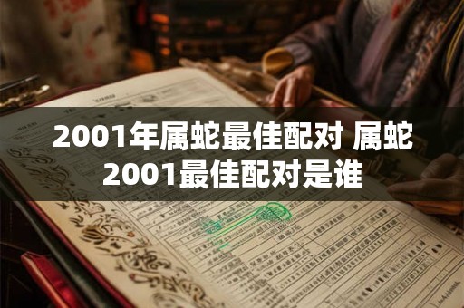 2001年属蛇最佳配对 属蛇2001最佳配对是谁
