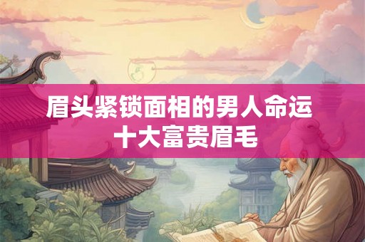 眉头紧锁面相的男人命运  十大富贵眉毛