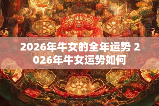 2026年牛女的全年运势 2026年牛女运势如何