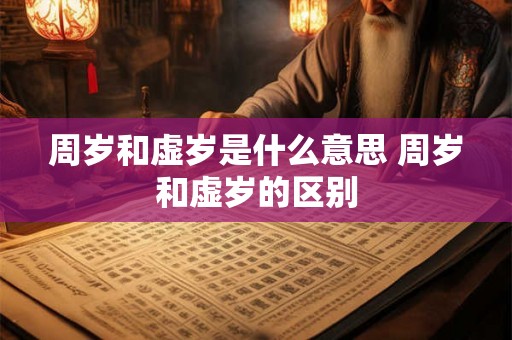 周岁和虚岁是什么意思 周岁和虚岁的区别 周岁和虚岁是什么意思 周岁和虚岁的区别